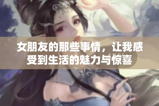 女朋友的那些事情，让我感受到生活的魅力与惊喜