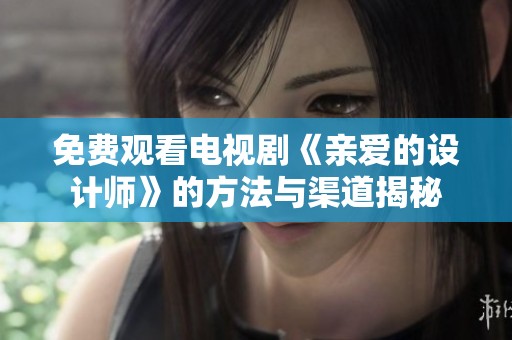 免费观看电视剧《亲爱的设计师》的方法与渠道揭秘