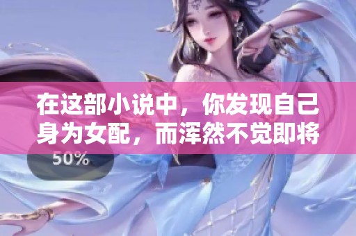 在这部小说中，你发现自己身为女配，而浑然不觉即将面对四位角色的挑战。
