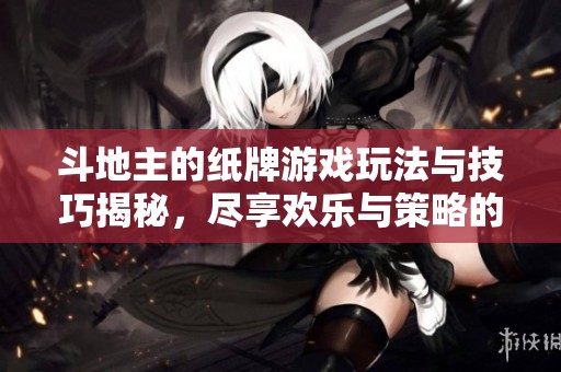 ***的纸牌游戏玩法与技巧揭秘，尽享欢乐与策略的乐趣！