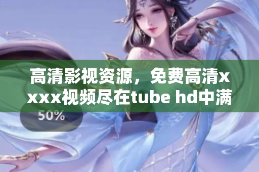 高清影视资源，免费高清xxxx视频尽在tube hd中满足你的观影需求