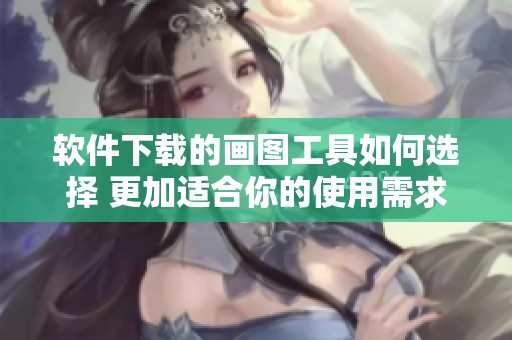 软件下载的画图工具如何选择 更加适合你的使用需求呢