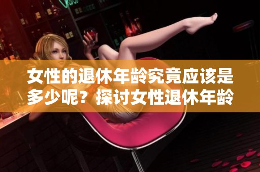女性的退休年龄究竟应该是多少呢？探讨女性退休年龄问题的必要性