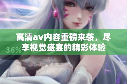 高清**内容重磅来袭，尽享视觉盛宴的精彩体验