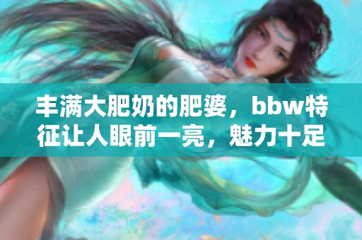 丰满大肥奶的肥婆，bbw特征让人眼前一亮，魅力十足。