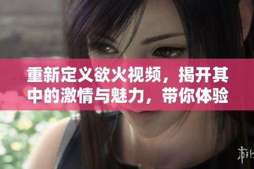 重新定义欲火视频，揭开其中的激情与魅力，带你体验不同寻常的视听盛宴。