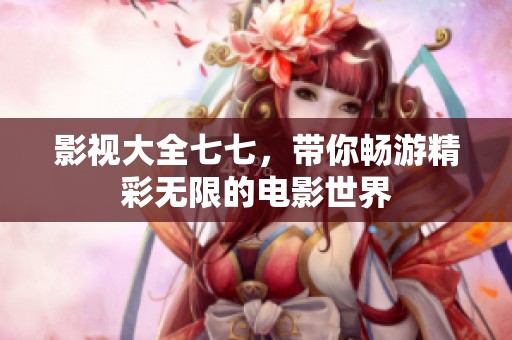 影视大全七七，带你畅游精彩无限的电影世界