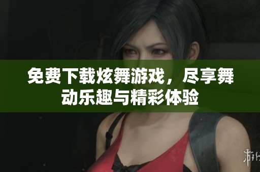 免费下载炫舞游戏，尽享舞动乐趣与精彩体验