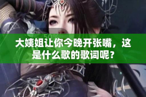 大姨姐让你今晚开张嘴，这是什么歌的歌词呢？
