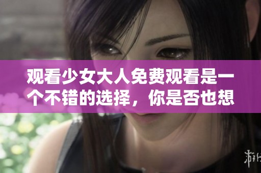 观看少女大人免费观看是一个不错的选择，你是否也想体验一下呢