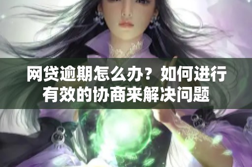 网贷逾期怎么办？如何进行有效的协商来解决问题