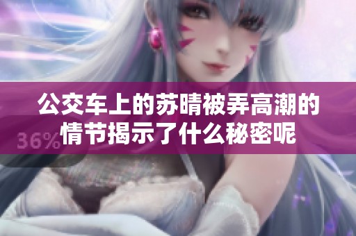公交车上的苏晴被弄高潮的情节揭示了什么秘密呢