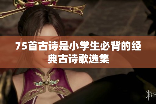 75首古诗是小学生必背的经典古诗歌选集