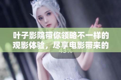 叶子影院带你领略不一样的观影体验，尽享电影带来的乐趣与感动