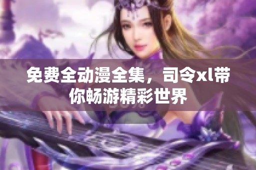 免费全动漫全集，司令xl带你畅游精彩世界
