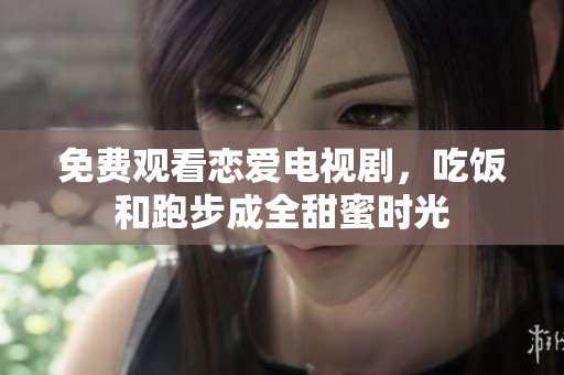 免费观看恋爱电视剧，吃饭和跑步成全甜蜜时光