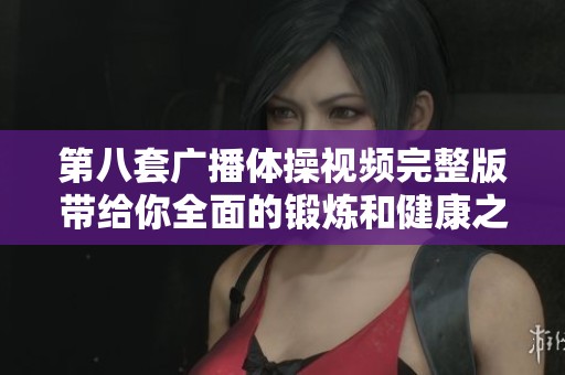 第八套广播体操视频完整版带给你全面的锻炼和健康之道