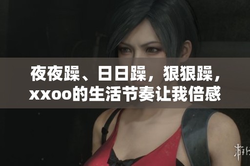 **躁、**躁，**躁，xxoo的生活节奏让我倍感疲惫和无奈