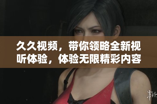 **视频，带你领略全新视听体验，体验无限精彩内容。