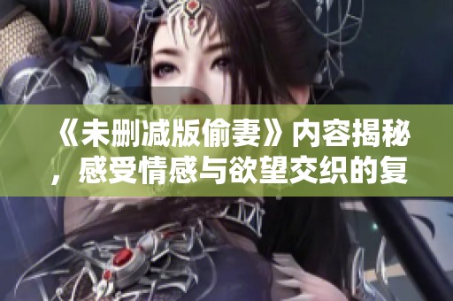 《未删减版偷妻》内容揭秘，感受情感与欲望交织的复杂关系