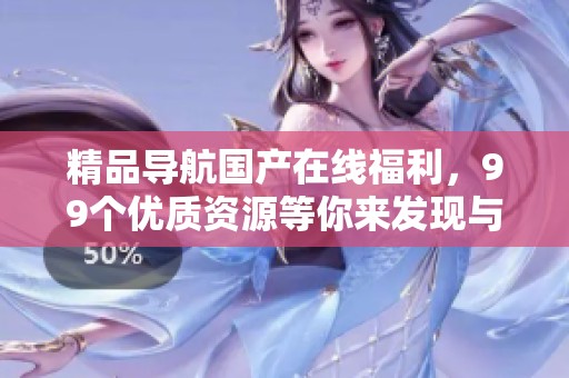 精品导航国产在线福利，99个优质资源等你来发现与体验