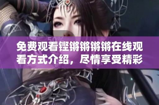 免费观看铿锵锵锵锵在线观看方式介绍，尽情享受精彩内容盛宴