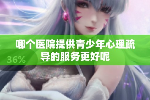 哪个医院提供青少年心理疏导的服务更好呢