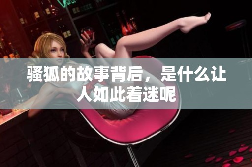 骚狐的故事背后，是什么让人如此着迷呢