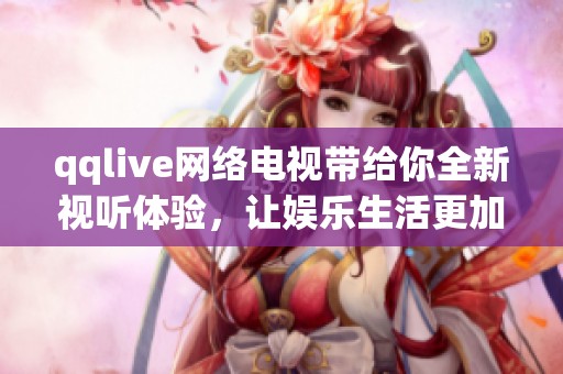 qqlive网络电视带给你全新视听体验，让娱乐生活更加丰富多彩