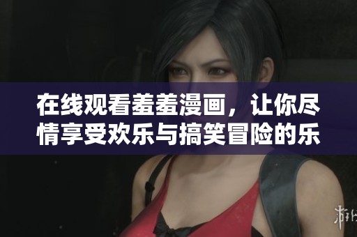 在线观看羞羞漫画，让你尽情享受欢乐与搞笑冒险的乐趣