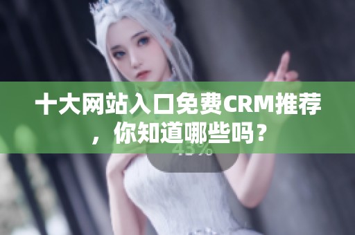 十大网站入口免费CRM推荐，你知道哪些吗？