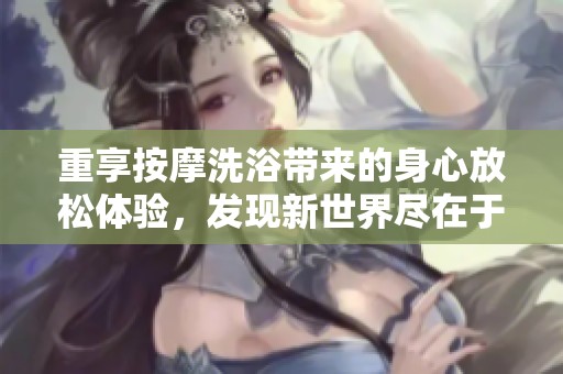 重享按摩洗浴带来的身心放松体验，发现新世界尽在于此