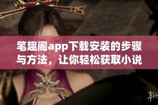 笔趣阁app下载安装的步骤与方法，让你轻松获取小说阅读体验