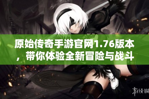 原始传奇手游官网1.76版本，带你体验全新冒险与战斗乐趣