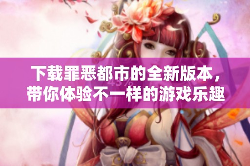 下载罪恶都市的全新版本，带你体验不一样的游戏乐趣
