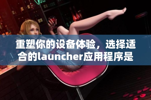 重塑你的设备体验，选择适合的launcher应用程序是关键所在