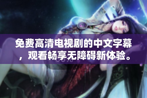 免费高清电视剧的中文字幕，观看畅享无障碍新体验。