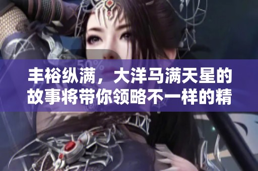 丰裕纵满，大洋马满天星的故事将带你领略不一样的精彩世界