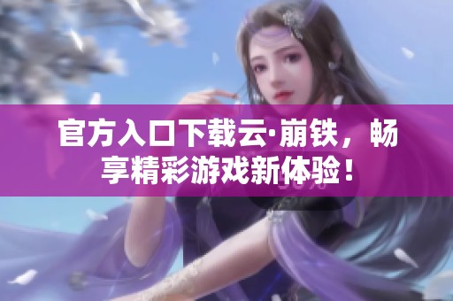 官方入口下载云·崩铁，畅享精彩游戏新体验！
