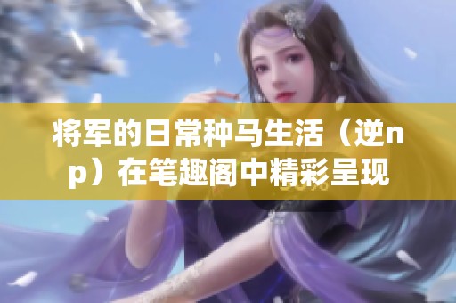 将军的日常种马生活（逆np）在笔趣阁中精彩呈现