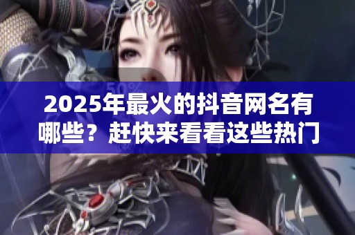 2025年最火的抖音网名有哪些？赶快来看看这些热门选择吧！