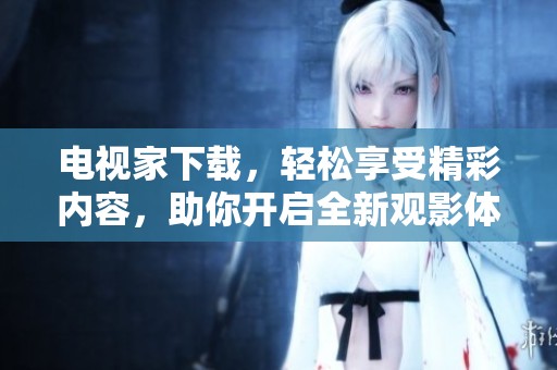 电视家下载，轻松享受精彩内容，助你开启全新观影体验！