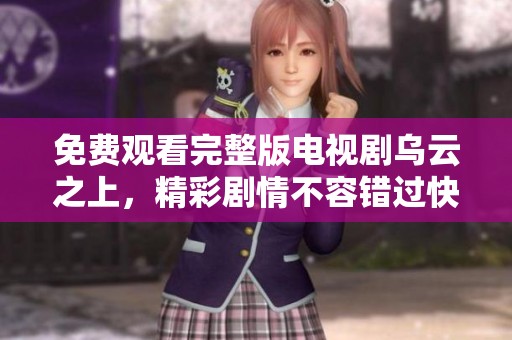 免费观看完整版电视剧乌云之上，精彩剧情不容错过快来观看吧！