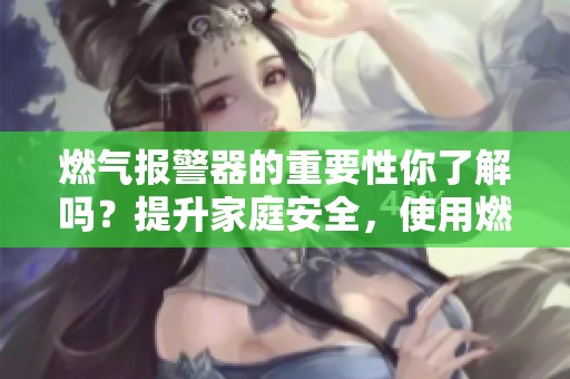 燃气报警器的重要性你了解吗？提升家庭安全，使用燃气报警器非常必要。