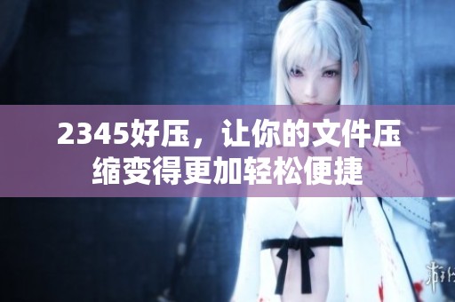 2345好压，让你的文件压缩变得更加轻松便捷