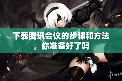 下载腾讯会议的步骤和方法，你准备好了吗