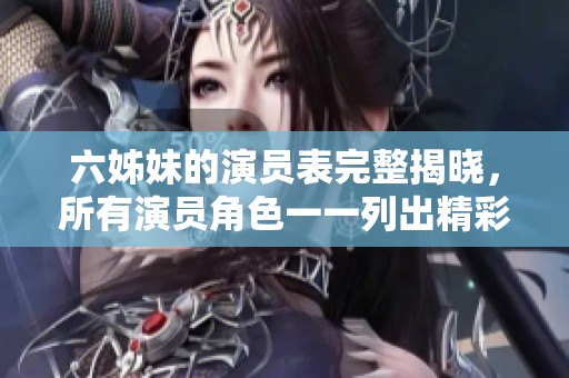 六姊妹的演员表完整揭晓，所有演员角色一一列出精彩背后故事
