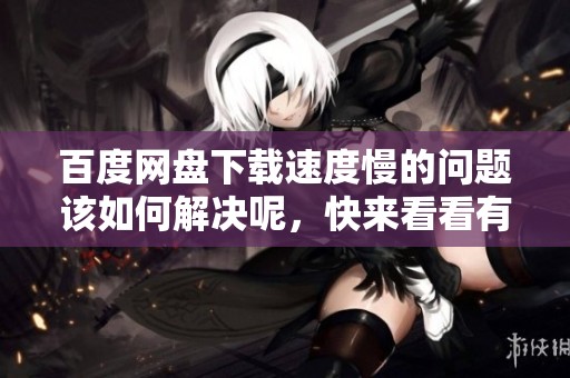 百度网盘下载速度慢的问题该如何解决呢，快来看看有效的解决办法吧