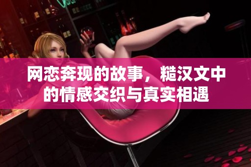 网恋奔现的故事，糙汉文中的情感交织与真实相遇