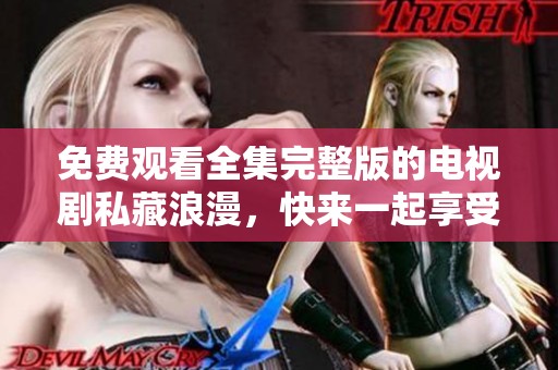 免费观看全集完整版的电视剧私藏浪漫，快来一起享受这段精彩故事吧！